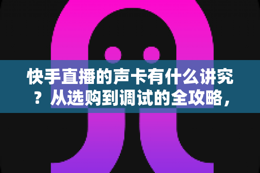 快手直播的声卡有什么讲究?从选购到调试的全攻略,助你打造高清直播间音质 快手直播的声卡有什么讲究?从选购到调试的全攻略,助你打造高清直播间音质