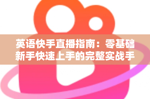 英语快手直播指南：零基础新手快速上手的完整实战手册
