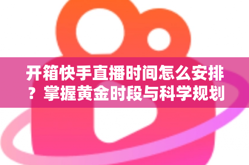 开箱快手直播时间怎么安排?掌握黄金时段与科学规划,让你的直播间人气翻倍 开箱快手直播时间怎么安排?掌握黄金时段与科学规划,让你的直播间人气翻倍