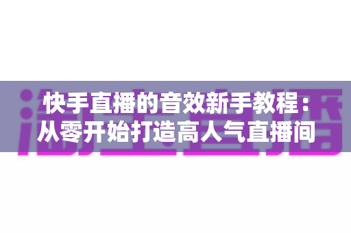 快手直播的音效新手教程:从零开始打造高人气直播间的完整指南 快手直播的音效新手教程:从零开始打造高人气直播间的完整指南