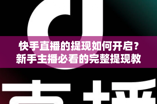 快手直播的提现如何开启？新手主播必看的完整提现教程与收益变现实操指南