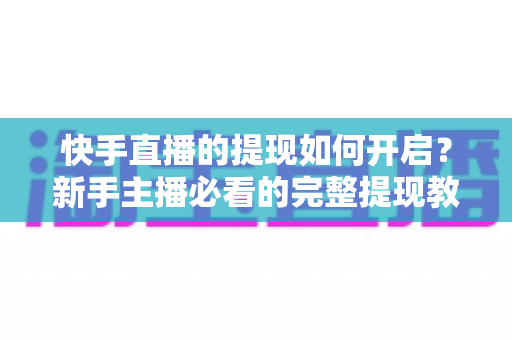 快手直播的提现如何开启？新手主播必看的完整提现教程与收益变现实操指南