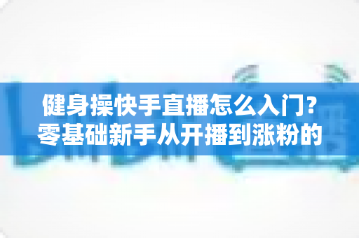 健身操快手直播怎么入门？零基础新手从开播到涨粉的完整实战指南