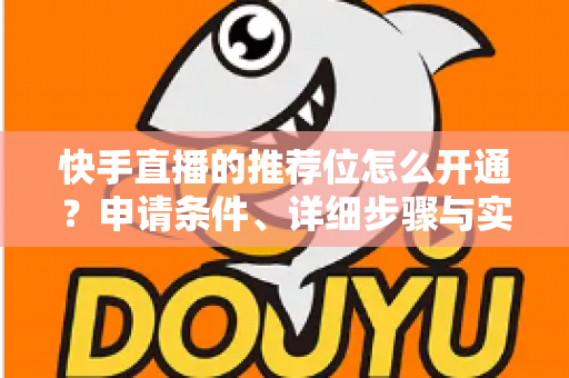 快手直播的推荐位怎么开通?申请条件、详细步骤与实操技巧一网打尽 快手直播的推荐位怎么开通?申请条件、详细步骤与实操技巧一网打尽