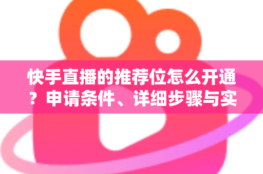 快手直播的推荐位怎么开通?申请条件、详细步骤与实操技巧一网打尽 快手直播的推荐位怎么开通?申请条件、详细步骤与实操技巧一网打尽