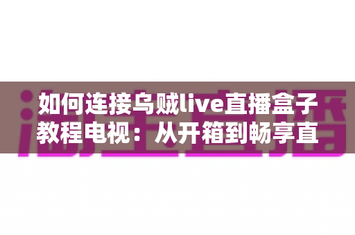 如何连接乌贼live直播盒子教程电视:从开箱到畅享直播的保姆级完整指南 如何连接乌贼live直播盒子教程电视:从开箱到畅享直播的保姆级完整指南