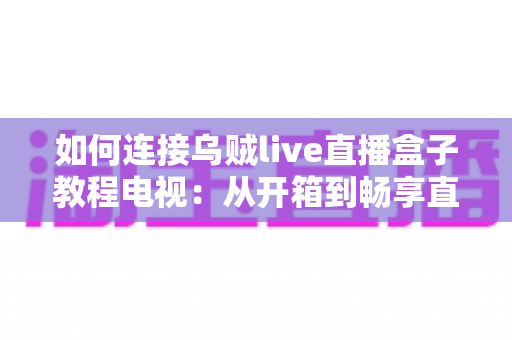 如何连接乌贼live直播盒子教程电视：从开箱到畅享直播的保姆级完整指南