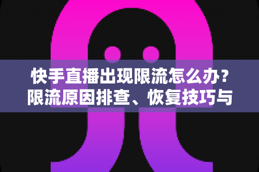 快手直播出现限流怎么办?限流原因排查、恢复技巧与预防攻略一文讲透 快手直播出现限流怎么办?限流原因排查、恢复技巧与预防攻略一文讲透