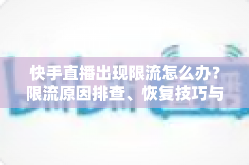 快手直播出现限流怎么办?限流原因排查、恢复技巧与预防攻略一文讲透 快手直播出现限流怎么办?限流原因排查、恢复技巧与预防攻略一文讲透