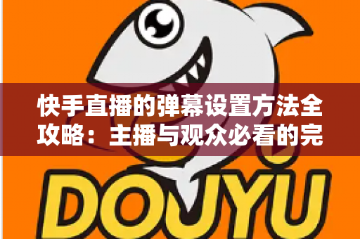 快手直播的弹幕设置方法全攻略:主播与观众必看的完整教程 快手直播的弹幕设置方法全攻略:主播与观众必看的完整教程