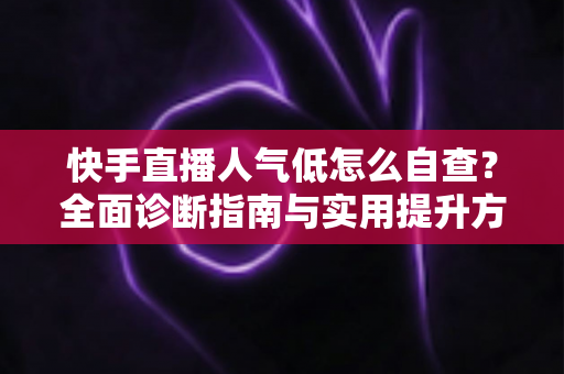 快手直播人气低怎么自查?全面诊断指南与实用提升方案助你快速破局 快手直播人气低怎么自查?全面诊断指南与实用提升方案助你快速破局