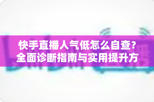 快手直播人气低怎么自查?全面诊断指南与实用提升方案助你快速破局 快手直播人气低怎么自查?全面诊断指南与实用提升方案助你快速破局