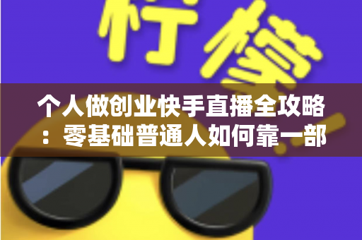 个人做创业快手直播全攻略:零基础普通人如何靠一部手机实现电商变现梦想 个人做创业快手直播全攻略:零基础普通人如何靠一部手机实现电商变现梦想