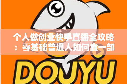 个人做创业快手直播全攻略:零基础普通人如何靠一部手机实现电商变现梦想 个人做创业快手直播全攻略:零基础普通人如何靠一部手机实现电商变现梦想