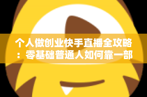 个人做创业快手直播全攻略:零基础普通人如何靠一部手机实现电商变现梦想 个人做创业快手直播全攻略:零基础普通人如何靠一部手机实现电商变现梦想