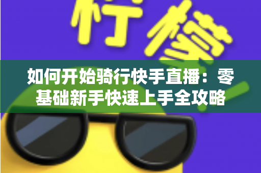 如何开始骑行快手直播:零基础新手快速上手全攻略 如何开始骑行快手直播:零基础新手快速上手全攻略