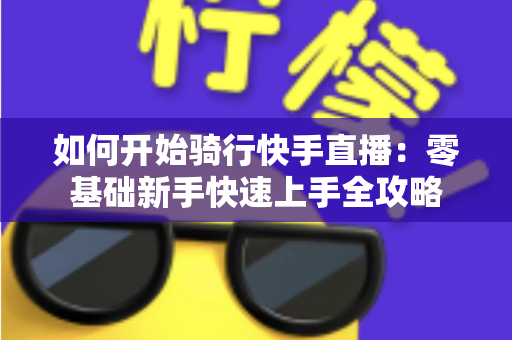 如何开始骑行快手直播:零基础新手快速上手全攻略 如何开始骑行快手直播:零基础新手快速上手全攻略