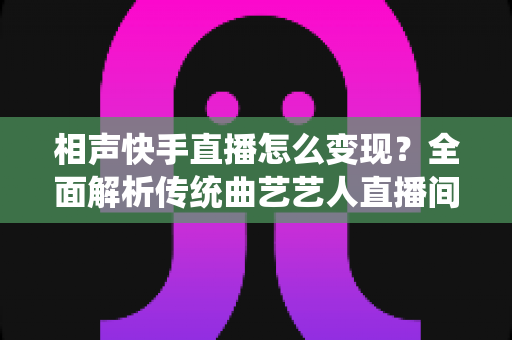 相声快手直播怎么变现?全面解析传统曲艺艺人直播间的多元化赚钱之道 相声快手直播怎么变现?全面解析传统曲艺艺人直播间的多元化赚钱之道