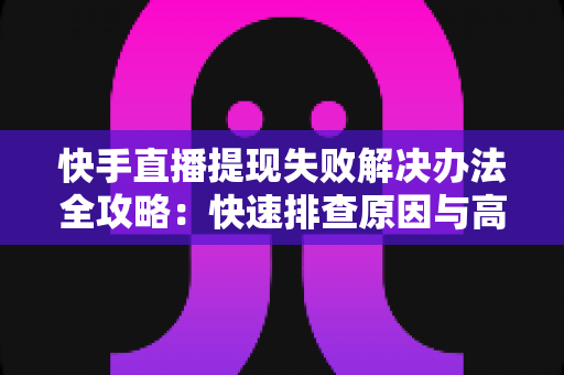 快手直播提现失败解决办法全攻略:快速排查原因与高效处理指南,助你顺利提现每一分收益 快手直播提现失败解决办法全攻略:快速排查原因与高效处理指南,助你顺利提现每一分收益