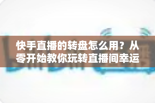快手直播的转盘怎么用?从零开始教你玩转直播间幸运转盘,轻松提升人气与互动率 快手直播的转盘怎么用?从零开始教你玩转直播间幸运转盘,轻松提升人气与互动率