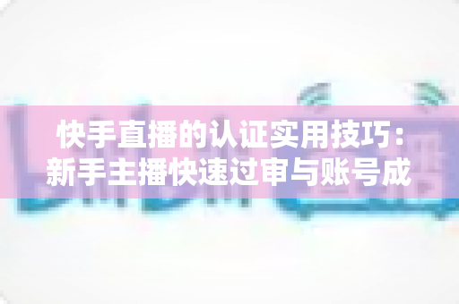 快手直播的认证实用技巧:新手主播快速过审与账号成长的完整实战指南 快手直播的认证实用技巧:新手主播快速过审与账号成长的完整实战指南