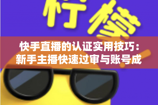 快手直播的认证实用技巧:新手主播快速过审与账号成长的完整实战指南 快手直播的认证实用技巧:新手主播快速过审与账号成长的完整实战指南