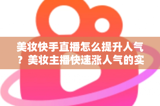 美妆快手直播怎么提升人气?美妆主播快速涨人气的实战运营全攻略 美妆快手直播怎么提升人气?美妆主播快速涨人气的实战运营全攻略