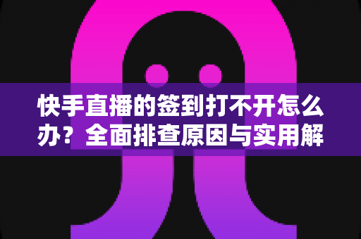 快手直播的签到打不开怎么办?全面排查原因与实用解决方案指南 快手直播的签到打不开怎么办?全面排查原因与实用解决方案指南