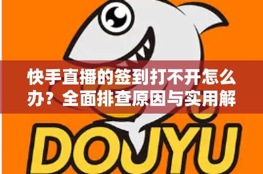 快手直播的签到打不开怎么办?全面排查原因与实用解决方案指南 快手直播的签到打不开怎么办?全面排查原因与实用解决方案指南