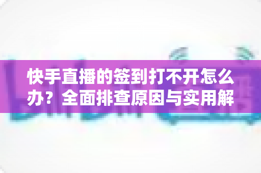快手直播的签到打不开怎么办?全面排查原因与实用解决方案指南 快手直播的签到打不开怎么办?全面排查原因与实用解决方案指南
