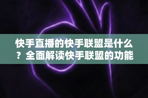 快手直播的快手联盟是什么?全面解读快手联盟的功能、玩法与变现机会 快手直播的快手联盟是什么?全面解读快手联盟的功能、玩法与变现机会