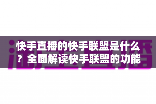 快手直播的快手联盟是什么?全面解读快手联盟的功能、玩法与变现机会 快手直播的快手联盟是什么?全面解读快手联盟的功能、玩法与变现机会
