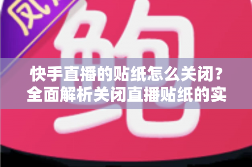 快手直播的贴纸怎么关闭？全面解析关闭直播贴纸的实用方法与常见问题