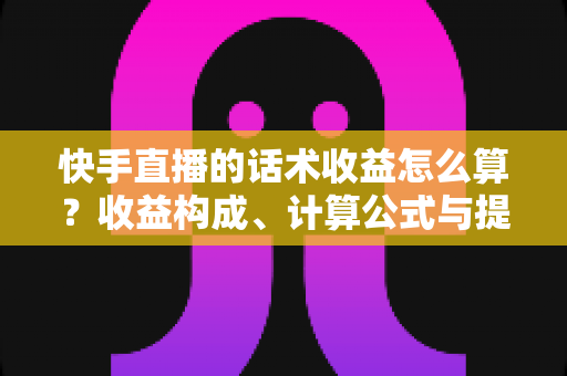 快手直播的话术收益怎么算?收益构成、计算公式与提升技巧一文讲透 快手直播的话术收益怎么算?收益构成、计算公式与提升技巧一文讲透