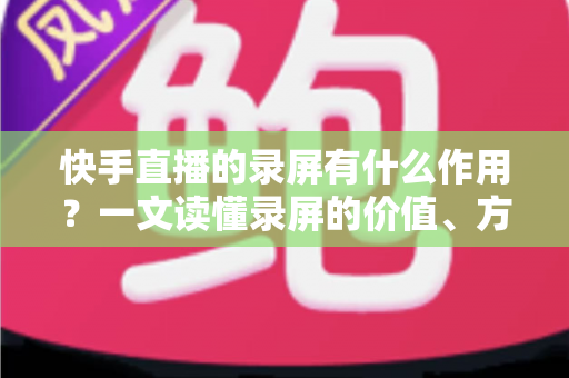 快手直播的录屏有什么作用?一文读懂录屏的价值、方法与注意事项 快手直播的录屏有什么作用?一文读懂录屏的价值、方法与注意事项
