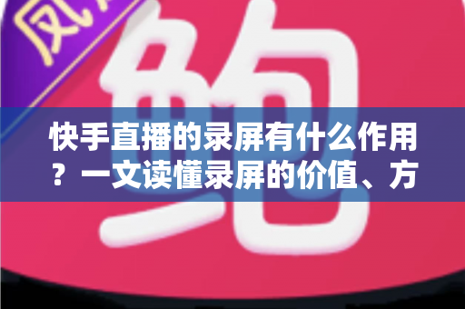 快手直播的录屏有什么作用?一文读懂录屏的价值、方法与注意事项 快手直播的录屏有什么作用?一文读懂录屏的价值、方法与注意事项
