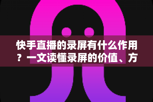 快手直播的录屏有什么作用?一文读懂录屏的价值、方法与注意事项 快手直播的录屏有什么作用?一文读懂录屏的价值、方法与注意事项