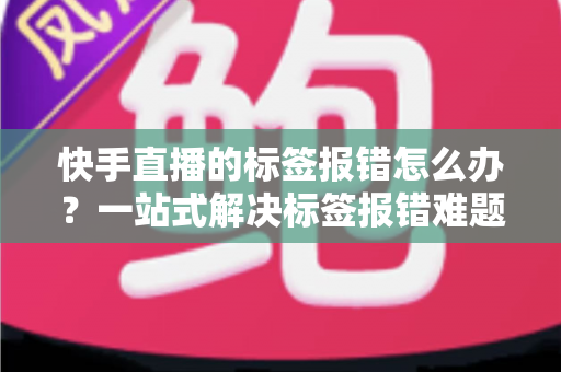 快手直播的标签报错怎么办?一站式解决标签报错难题的实用指南 快手直播的标签报错怎么办?一站式解决标签报错难题的实用指南