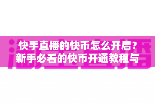 快手直播的快币怎么开启?新手必看的快币开通教程与充值使用全攻略 快手直播的快币怎么开启?新手必看的快币开通教程与充值使用全攻略