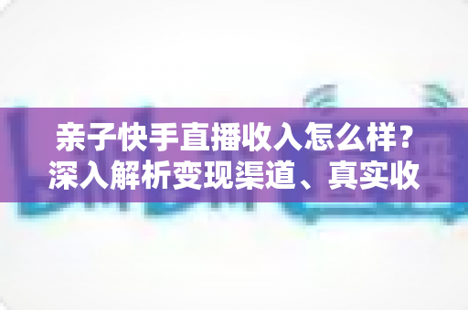 亲子快手直播收入怎么样?深入解析变现渠道、真实收益区间与合规运营指南 亲子快手直播收入怎么样?深入解析变现渠道、真实收益区间与合规运营指南
