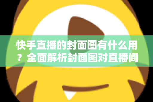 快手直播的封面图有什么用？全面解析封面图对直播间人气与流量的关键作用