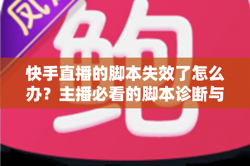 快手直播的脚本失效了怎么办?主播必看的脚本诊断与优化全攻略 快手直播的脚本失效了怎么办?主播必看的脚本诊断与优化全攻略
