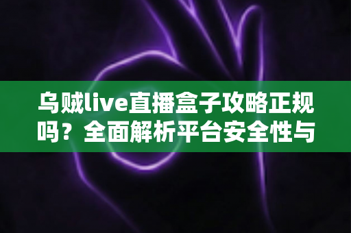 乌贼live直播盒子攻略正规吗?全面解析平台安全性与使用避坑指南 乌贼live直播盒子攻略正规吗?全面解析平台安全性与使用避坑指南