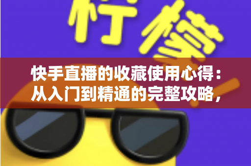 快手直播的收藏使用心得:从入门到精通的完整攻略,让心仪主播与精彩回放不再错过 快手直播的收藏使用心得:从入门到精通的完整攻略,让心仪主播与精彩回放不再错过