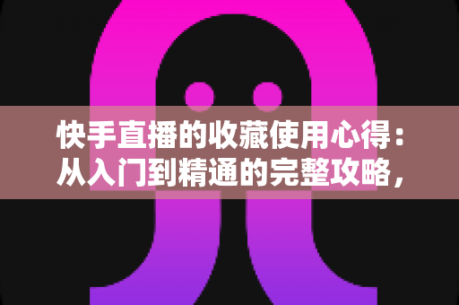 快手直播的收藏使用心得:从入门到精通的完整攻略,让心仪主播与精彩回放不再错过 快手直播的收藏使用心得:从入门到精通的完整攻略,让心仪主播与精彩回放不再错过