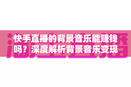 快手直播的背景音乐能赚钱吗?深度解析背景音乐变现与直播增收的完整指南 快手直播的背景音乐能赚钱吗?深度解析背景音乐变现与直播增收的完整指南