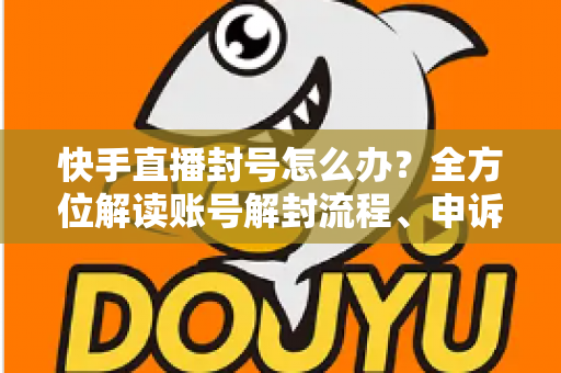 快手直播封号怎么办?全方位解读账号解封流程、申诉技巧与违规预防指南 快手直播封号怎么办?全方位解读账号解封流程、申诉技巧与违规预防指南