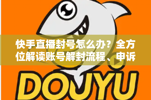 快手直播封号怎么办?全方位解读账号解封流程、申诉技巧与违规预防指南 快手直播封号怎么办?全方位解读账号解封流程、申诉技巧与违规预防指南