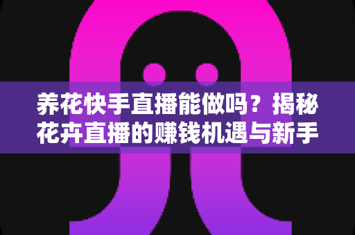 养花快手直播能做吗?揭秘花卉直播的赚钱机遇与新手实操全攻略 养花快手直播能做吗?揭秘花卉直播的赚钱机遇与新手实操全攻略