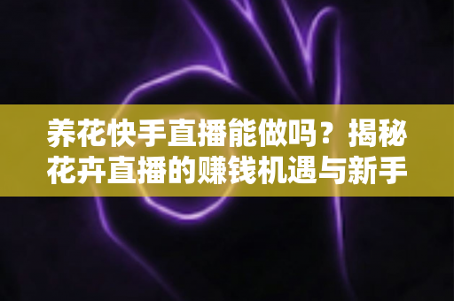 养花快手直播能做吗?揭秘花卉直播的赚钱机遇与新手实操全攻略 养花快手直播能做吗?揭秘花卉直播的赚钱机遇与新手实操全攻略